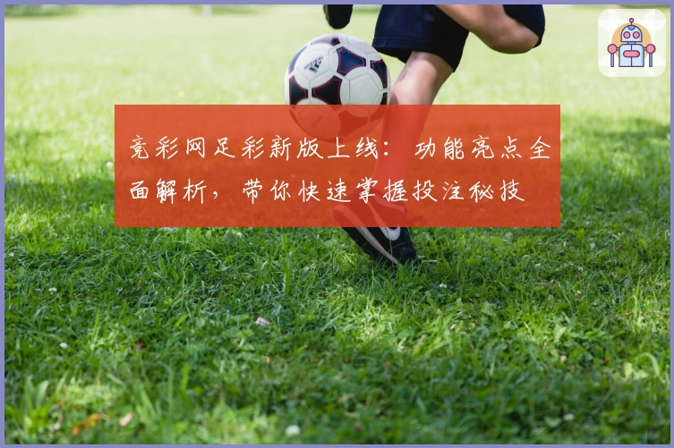 竞彩网足彩新版上线：功能亮点全面解析，带你快速掌握投注秘技