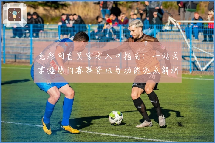 竞彩网首页官方入口指南：一站式掌握热门赛事资讯与功能亮点解析