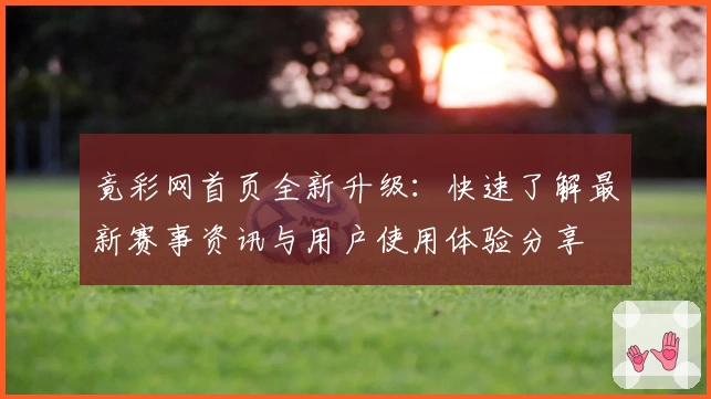 竟彩网首页全新升级：快速了解最新赛事资讯与用户使用体验分享