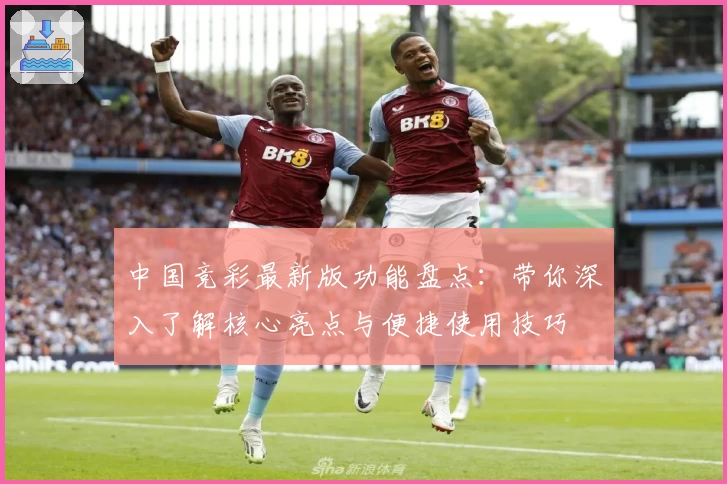 中国竞彩最新版功能盘点：带你深入了解核心亮点与便捷使用技巧