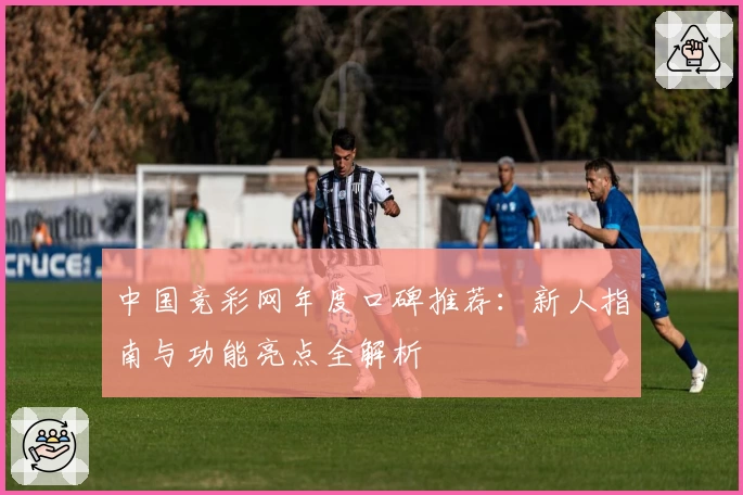 中国竞彩网年度口碑推荐:新人指南与功能亮点全解析