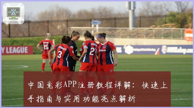 中国竞彩APP注册教程详解：快速上手指南与实用功能亮点解析