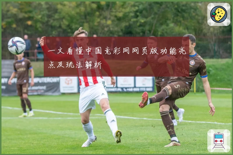 一文看懂中国竞彩网网页版功能亮点及玩法解析