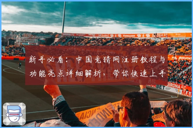 新手必看：中国竞猜网注册教程与功能亮点详细解析，带你快速上手