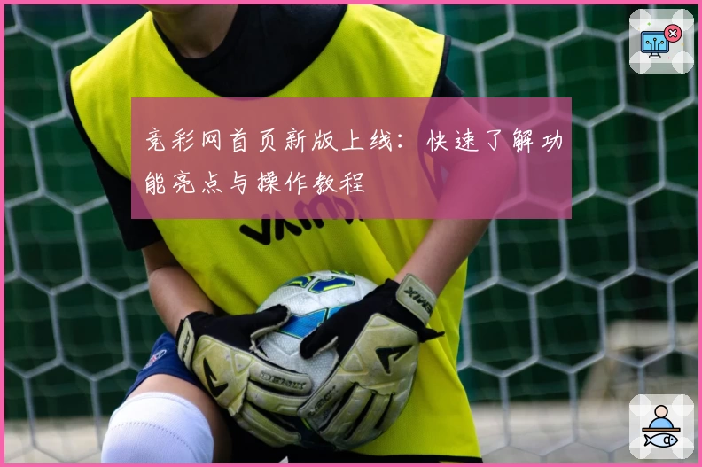 竞彩网首页新版上线：快速了解功能亮点与操作教程