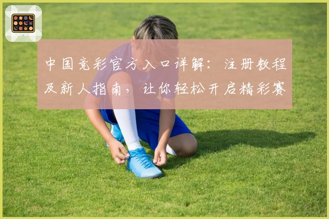 中国竞彩官方入口详解：注册教程及新人指南，让你轻松开启精彩赛事体验