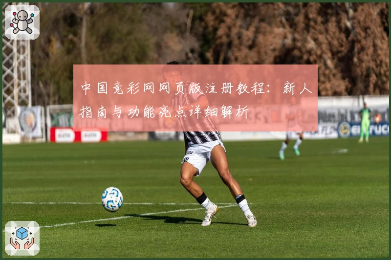 中国竞彩网网页版注册教程:新人指南与功能亮点详细解析