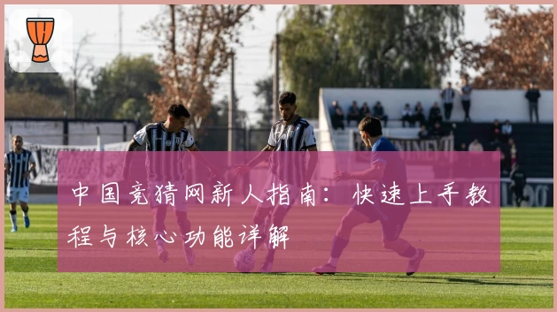 中国竞猜网新人指南：快速上手教程与核心功能详解