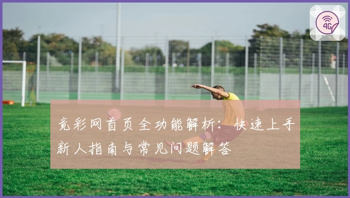 竟彩网首页全功能解析:快速上手新人指南与常见问题解答