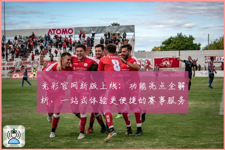 竞彩官网新版上线：功能亮点全解析，一站式体验更便捷的赛事服务