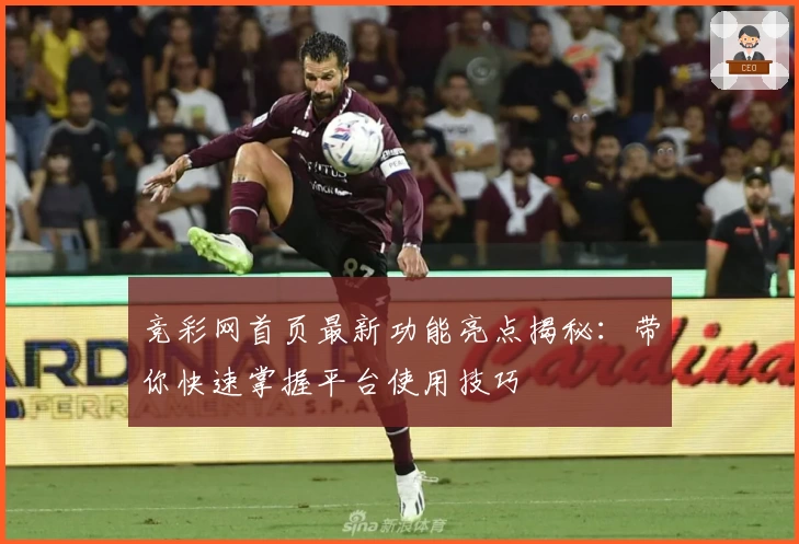 竞彩网首页最新功能亮点揭秘：带你快速掌握平台使用技巧