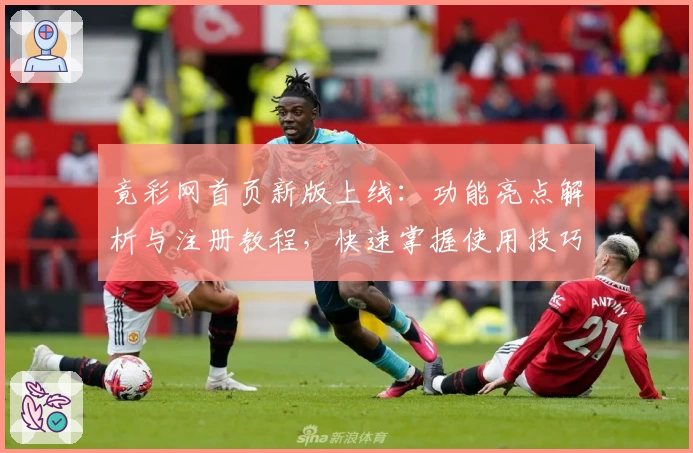 竟彩网首页新版上线：功能亮点解析与注册教程，快速掌握使用技巧