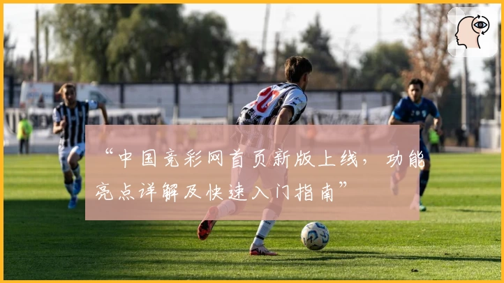 “中国竞彩网首页新版上线，功能亮点详解及快速入门指南”