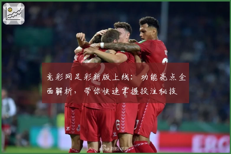 竞彩网足彩新版上线：功能亮点全面解析，带你快速掌握投注秘技