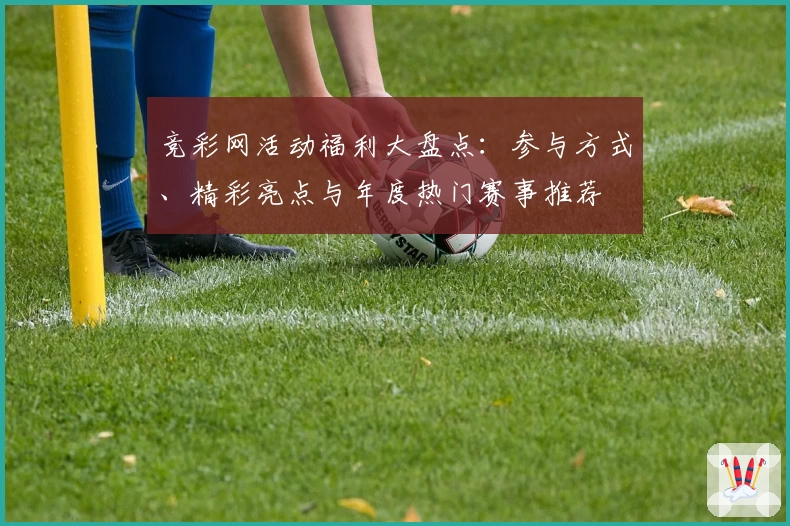 竞彩网活动福利大盘点：参与方式、精彩亮点与年度热门赛事推荐