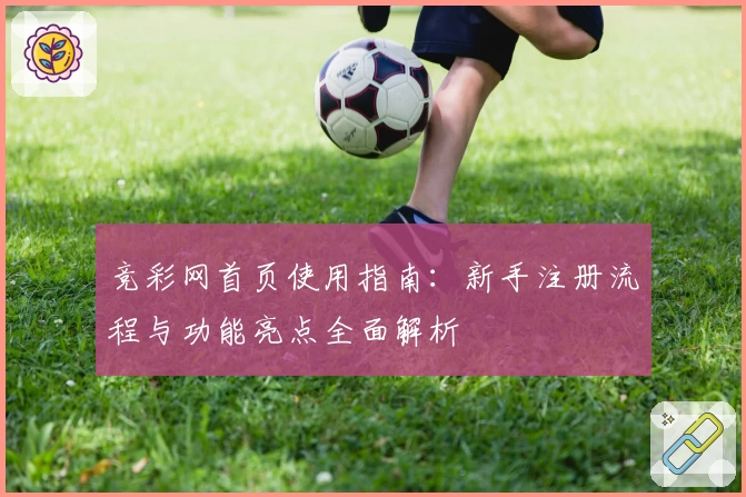 竞彩网首页使用指南：新手注册流程与功能亮点全面解析