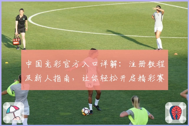 中国竞彩官方入口详解：注册教程及新人指南，让你轻松开启精彩赛事体验