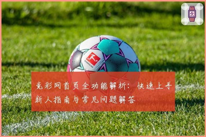 竟彩网首页全功能解析:快速上手新人指南与常见问题解答