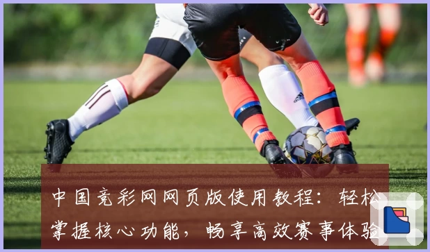 中国竞彩网网页版使用教程：轻松掌握核心功能，畅享高效赛事体验