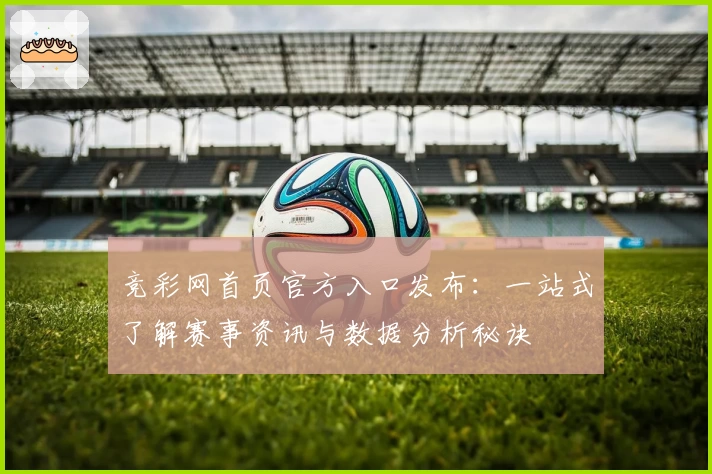 竞彩网首页官方入口发布：一站式了解赛事资讯与数据分析秘诀