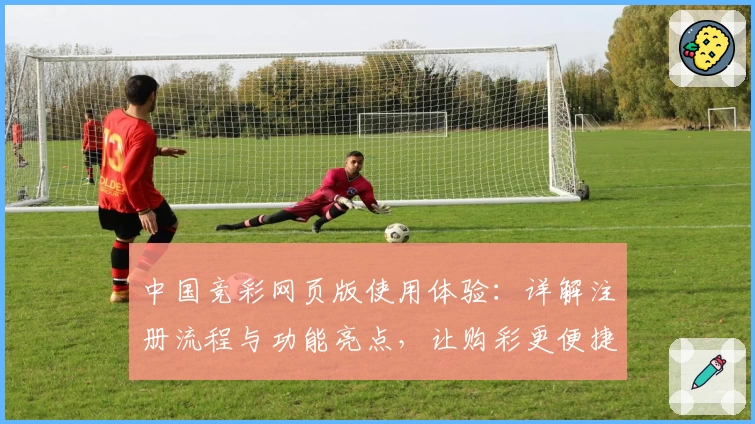 中国竞彩网页版使用体验：详解注册流程与功能亮点，让购彩更便捷