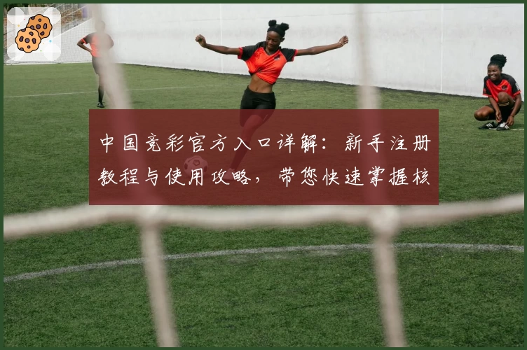 中国竞彩官方入口详解：新手注册教程与使用攻略，带您快速掌握核心玩法