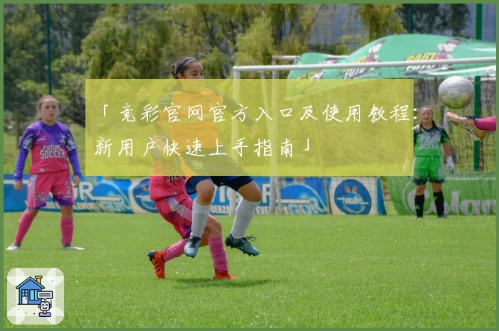「竞彩官网官方入口及使用教程：新用户快速上手指南」