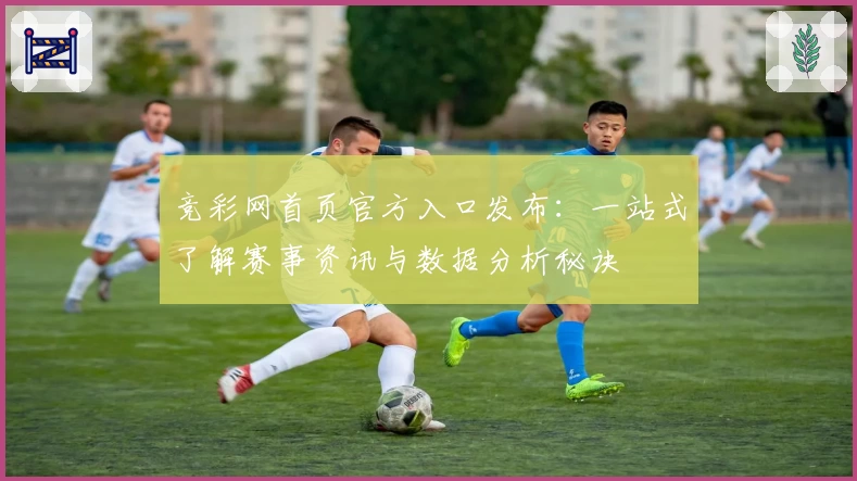 竞彩网首页官方入口发布：一站式了解赛事资讯与数据分析秘诀