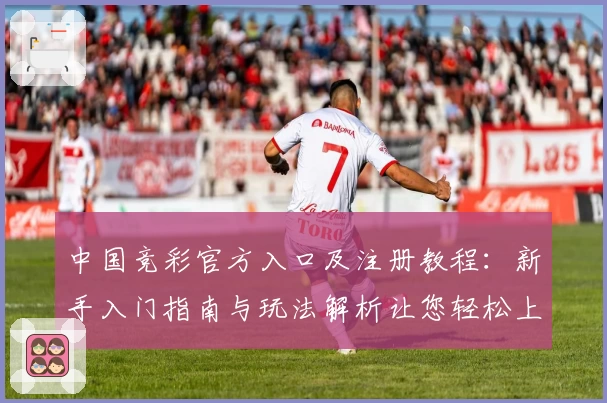 中国竞彩官方入口及注册教程：新手入门指南与玩法解析让您轻松上手