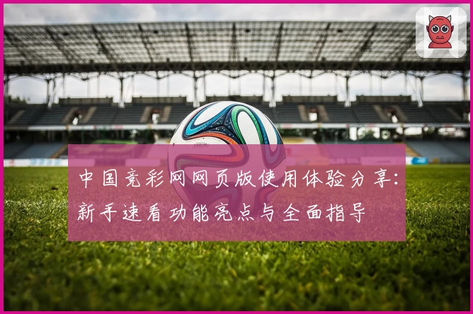 中国竞彩网网页版使用体验分享：新手速看功能亮点与全面指导