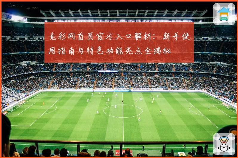 竞彩网首页官方入口解析:新手使用指南与特色功能亮点全揭秘