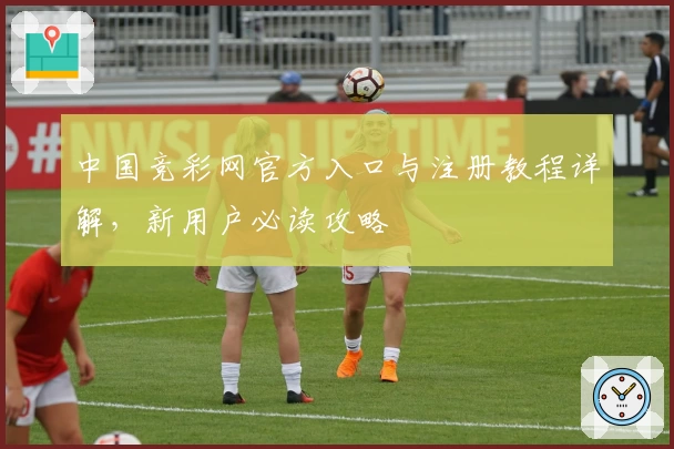 中国竞彩网官方入口与注册教程详解，新用户必读攻略