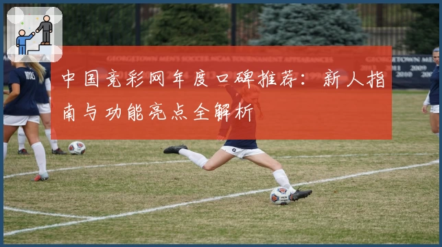 中国竞彩网年度口碑推荐：新人指南与功能亮点全解析