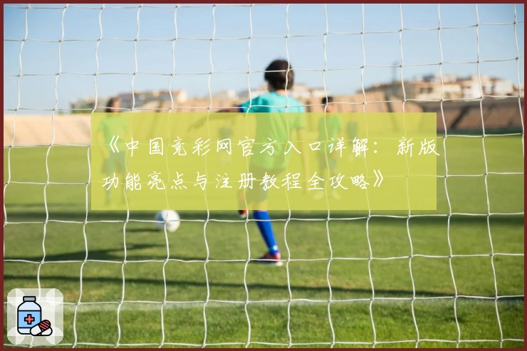 《中国竞彩网官方入口详解：新版功能亮点与注册教程全攻略》