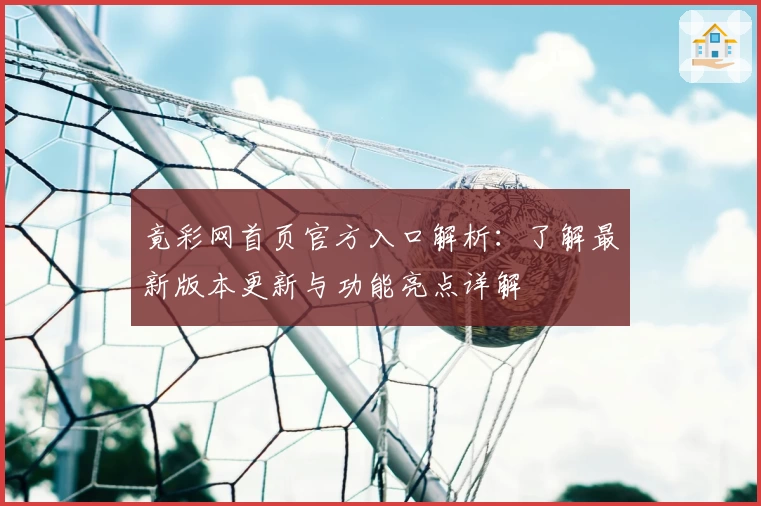 竟彩网首页官方入口解析：了解最新版本更新与功能亮点详解