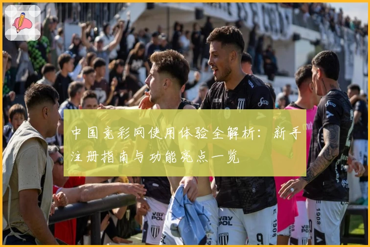 中国竞彩网使用体验全解析：新手注册指南与功能亮点一览
