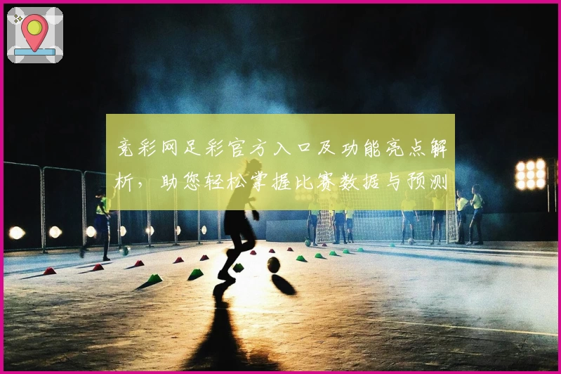 竞彩网足彩官方入口及功能亮点解析，助您轻松掌握比赛数据与预测技巧