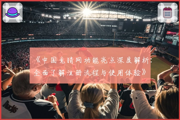 《中国竞猜网功能亮点深度解析：全面了解注册流程与使用体验》