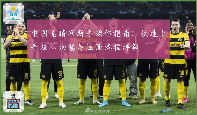 中国竞猜网新手操作指南：快速上手核心功能与注册流程详解