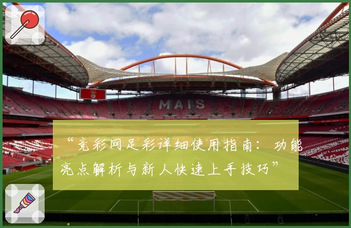 “竞彩网足彩详细使用指南：功能亮点解析与新人快速上手技巧”