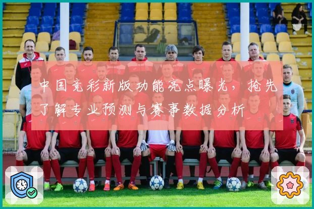 中国竞彩新版功能亮点曝光，抢先了解专业预测与赛事数据分析