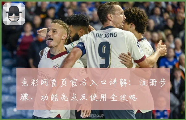 竞彩网首页官方入口详解：注册步骤、功能亮点及使用全攻略