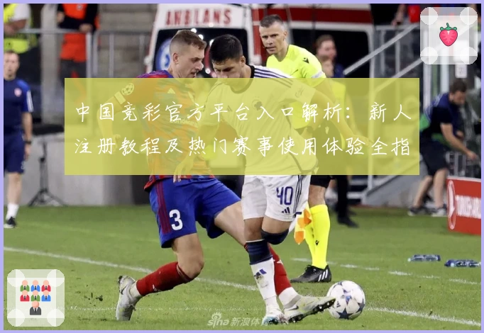 中国竞彩官方平台入口解析：新人注册教程及热门赛事使用体验全指南
