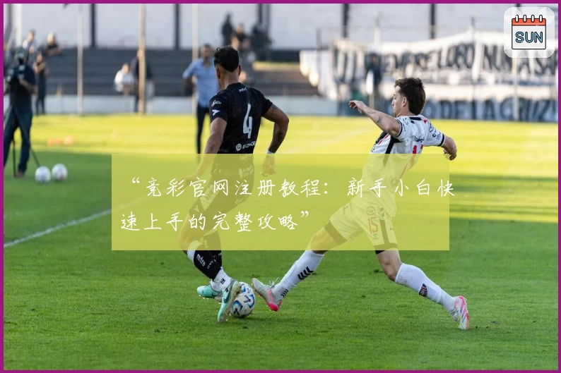 “竞彩官网注册教程：新手小白快速上手的完整攻略”