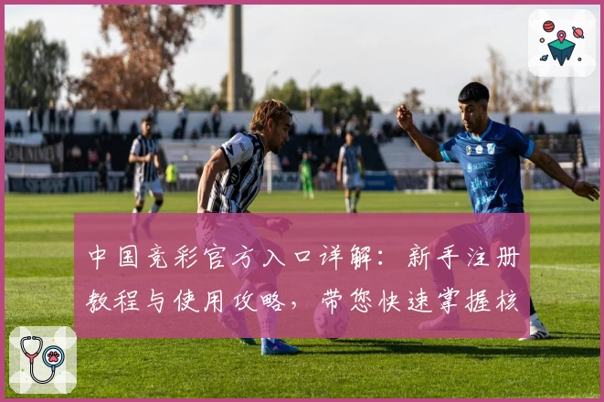 中国竞彩官方入口详解：新手注册教程与使用攻略，带您快速掌握核心玩法