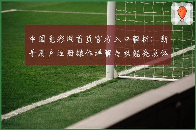 中国竞彩网首页官方入口解析：新手用户注册操作详解与功能亮点体验