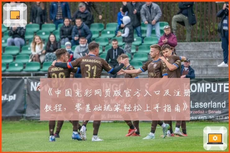 《中国竞彩网页版官方入口及注册教程，零基础玩家轻松上手指南》