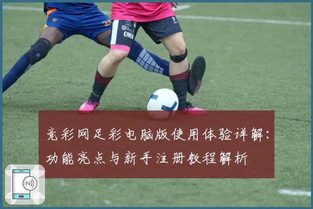 竞彩网足彩电脑版使用体验详解：功能亮点与新手注册教程解析