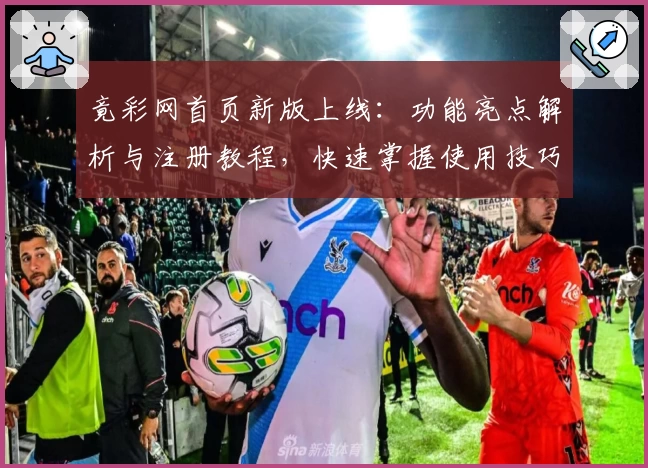 竟彩网首页新版上线：功能亮点解析与注册教程，快速掌握使用技巧