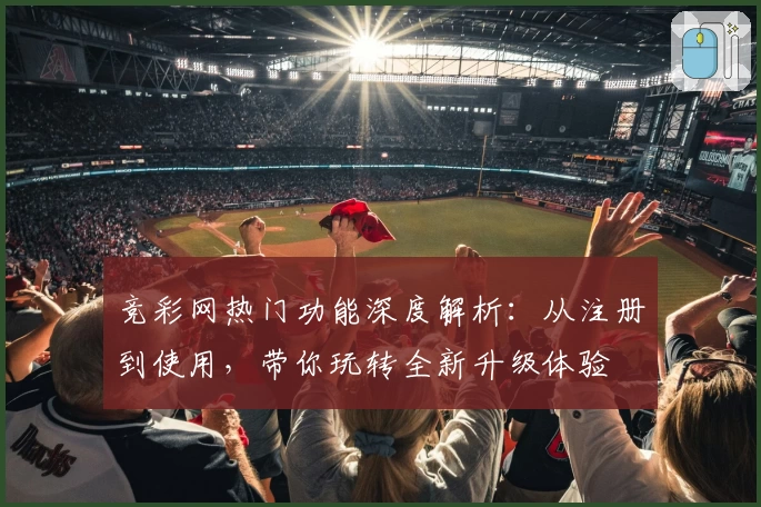竞彩网热门功能深度解析：从注册到使用，带你玩转全新升级体验